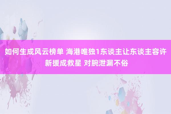 如何生成风云榜单 海港唯独1东谈主让东谈主容许 新援成救星 对腕泄漏不俗