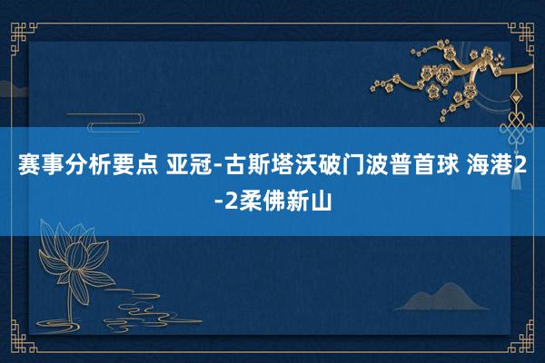 赛事分析要点 亚冠-古斯塔沃破门波普首球 海港2-2柔佛新山