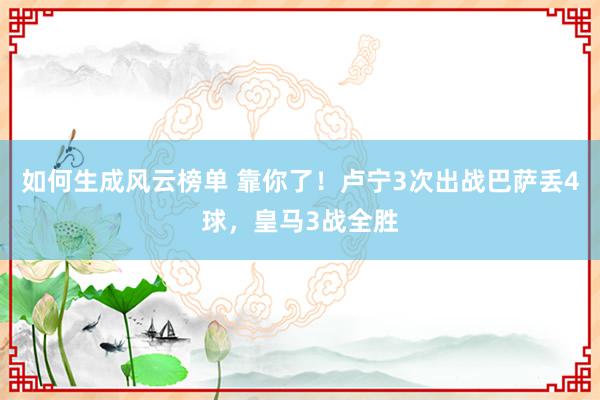 如何生成风云榜单 靠你了！卢宁3次出战巴萨丢4球，皇马3战全胜