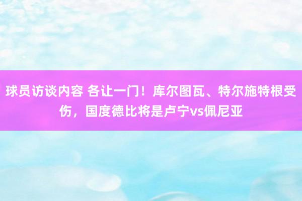 球员访谈内容 各让一门！库尔图瓦、特尔施特根受伤，国度德比将是卢宁vs佩尼亚