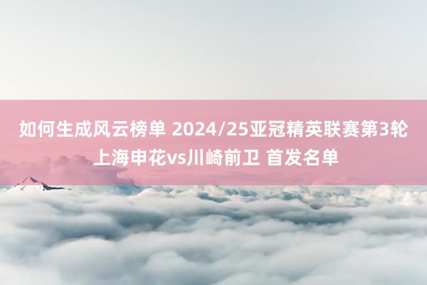 如何生成风云榜单 2024/25亚冠精英联赛第3轮 上海申花vs川崎前卫 首发名单