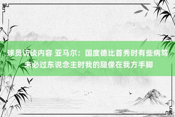 球员访谈内容 亚马尔：国度德比首秀时有些病笃 未必过东说念主时我的腿像在我方手脚