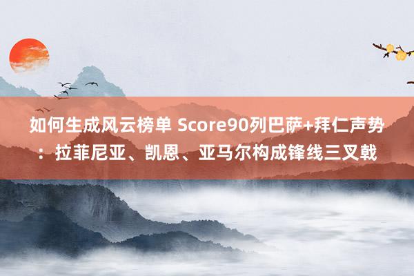 如何生成风云榜单 Score90列巴萨+拜仁声势：拉菲尼亚、凯恩、亚马尔构成锋线三叉戟