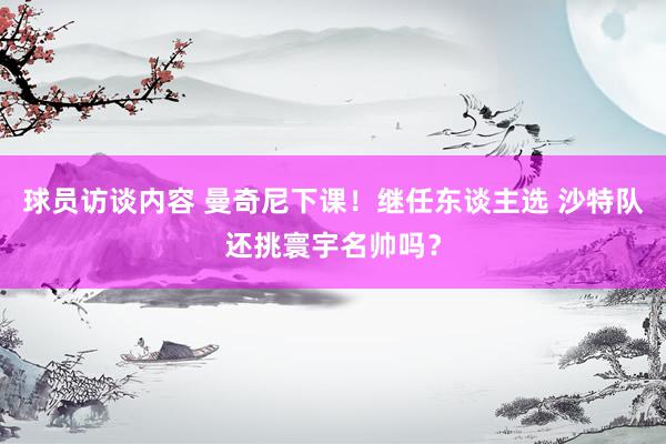 球员访谈内容 曼奇尼下课！继任东谈主选 沙特队还挑寰宇名帅吗？