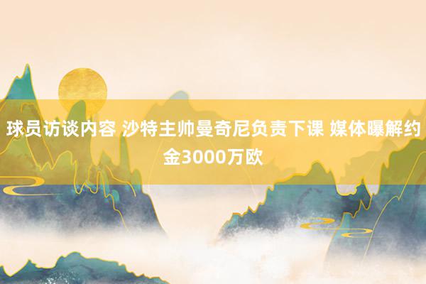 球员访谈内容 沙特主帅曼奇尼负责下课 媒体曝解约金3000万欧