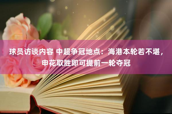 球员访谈内容 中超争冠地点：海港本轮若不堪，申花取胜即可提前一轮夺冠