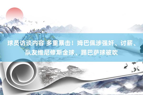 球员访谈内容 多重暴击！姆巴佩涉强奸、讨薪、队友维尼修斯金球、踢巴萨球被吹