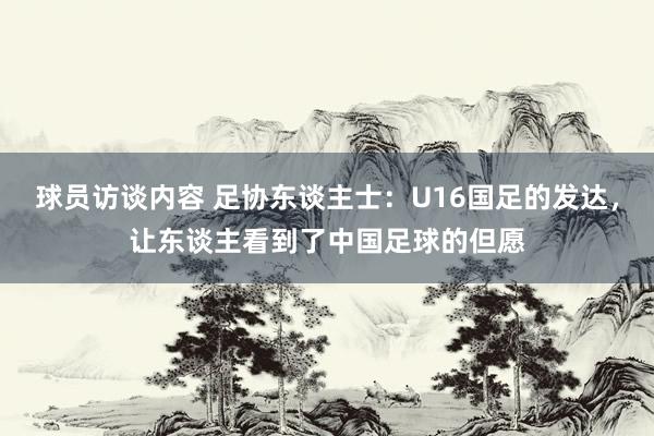 球员访谈内容 足协东谈主士：U16国足的发达，让东谈主看到了中国足球的但愿