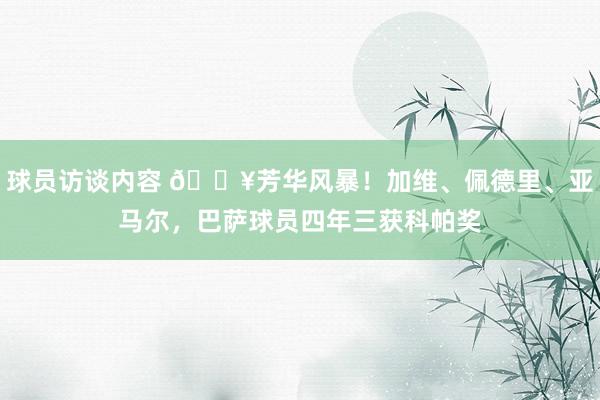 球员访谈内容 💥芳华风暴！加维、佩德里、亚马尔，巴萨球员四年三获科帕奖