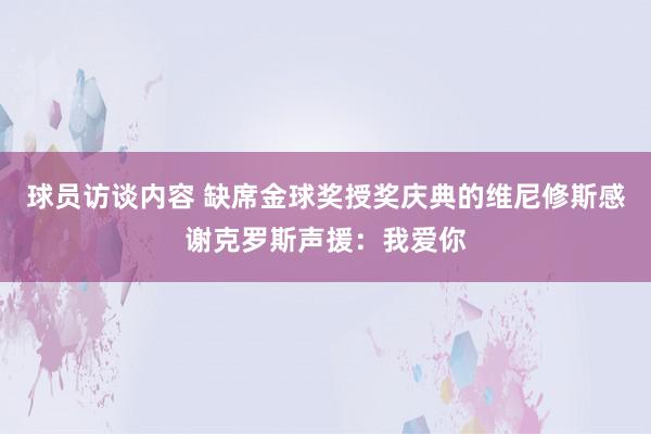 球员访谈内容 缺席金球奖授奖庆典的维尼修斯感谢克罗斯声援：我爱你