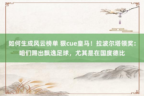 如何生成风云榜单 狠cue皇马！拉波尔塔领奖：咱们踢出飘逸足球，尤其是在国度德比