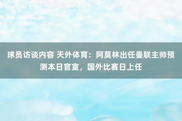 球员访谈内容 天外体育：阿莫林出任曼联主帅预测本日官宣，国外比赛日上任