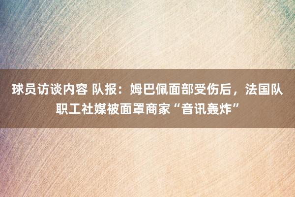 球员访谈内容 队报：姆巴佩面部受伤后，法国队职工社媒被面罩商家“音讯轰炸”