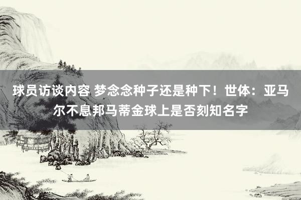 球员访谈内容 梦念念种子还是种下！世体：亚马尔不息邦马蒂金球上是否刻知名字