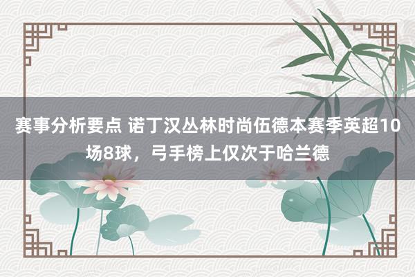 赛事分析要点 诺丁汉丛林时尚伍德本赛季英超10场8球，弓手榜上仅次于哈兰德