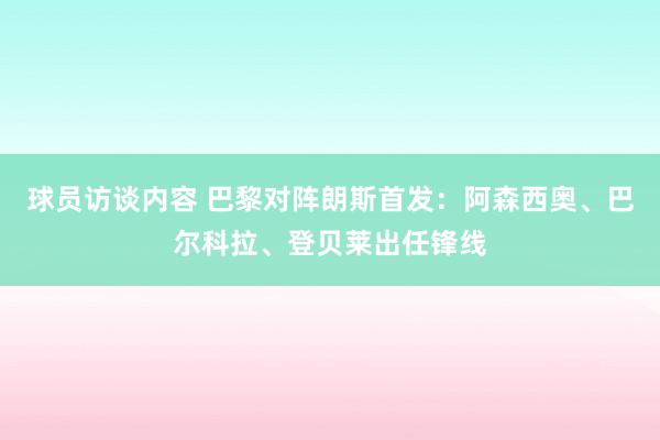 球员访谈内容 巴黎对阵朗斯首发：阿森西奥、巴尔科拉、登贝莱出任锋线