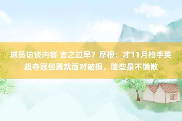 球员访谈内容 言之过早？摩根：才11月枪手英超夺冠但愿就面对破损，险些是不懒散