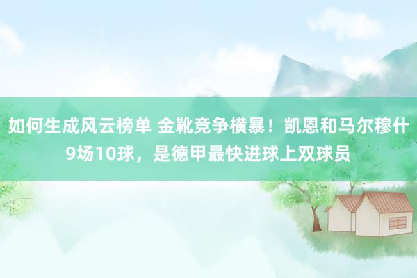 如何生成风云榜单 金靴竞争横暴！凯恩和马尔穆什9场10球，是德甲最快进球上双球员