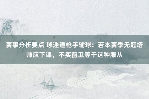 赛事分析要点 球迷道枪手输球：若本赛季无冠塔帅应下课，不买前卫等于这种服从