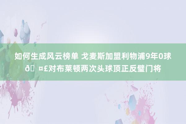 如何生成风云榜单 戈麦斯加盟利物浦9年0球🤣对布莱顿两次头球顶正反璧门将