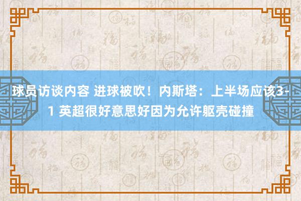 球员访谈内容 进球被吹！内斯塔：上半场应该3-1 英超很好意思好因为允许躯壳碰撞