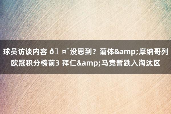 球员访谈内容 🤯没思到？葡体&摩纳哥列欧冠积分榜前3 拜仁&马竞暂跌入淘汰区