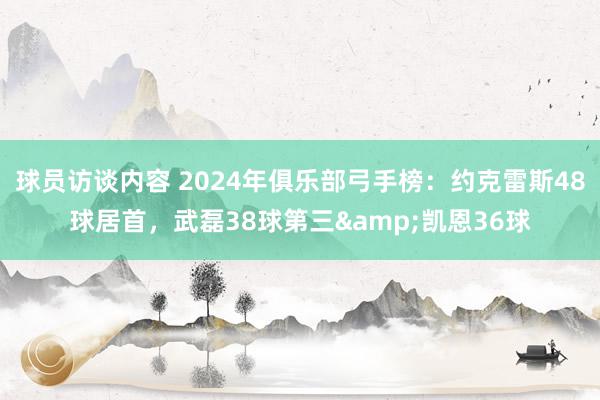 球员访谈内容 2024年俱乐部弓手榜：约克雷斯48球居首，武磊38球第三&凯恩36球