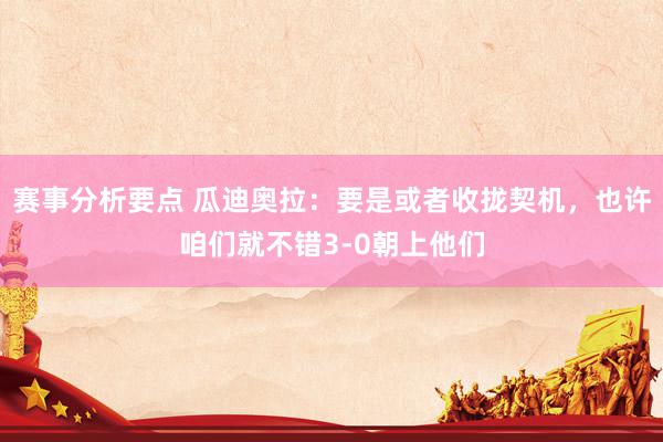 赛事分析要点 瓜迪奥拉：要是或者收拢契机，也许咱们就不错3-0朝上他们