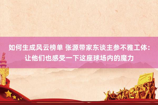 如何生成风云榜单 张源带家东谈主参不雅工体：让他们也感受一下这座球场内的魔力