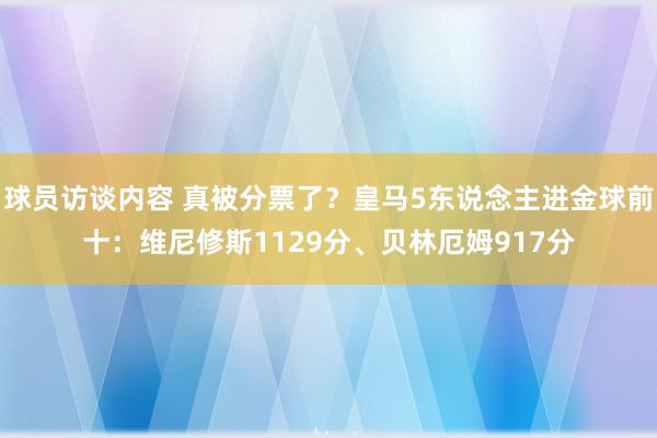 球员访谈内容 真被分票了？皇马5东说念主进金球前十：维尼修斯1129分、贝林厄姆917分