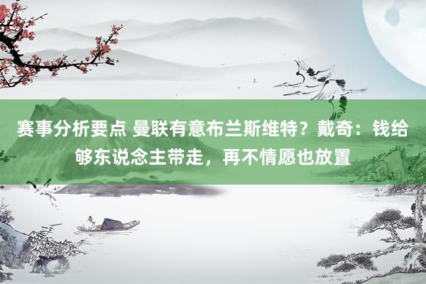 赛事分析要点 曼联有意布兰斯维特？戴奇：钱给够东说念主带走，再不情愿也放置