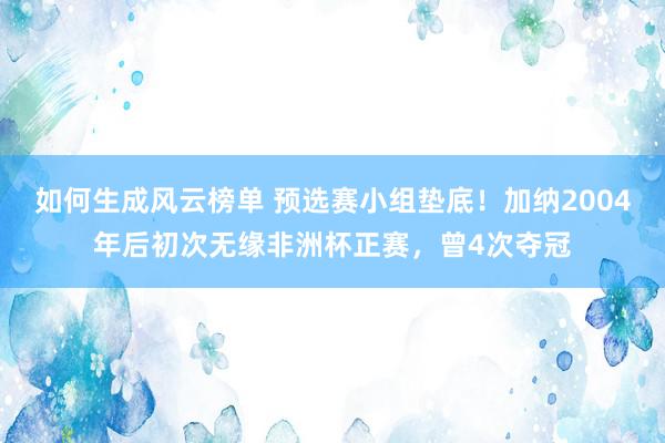 如何生成风云榜单 预选赛小组垫底！加纳2004年后初次无缘非洲杯正赛，曾4次夺冠