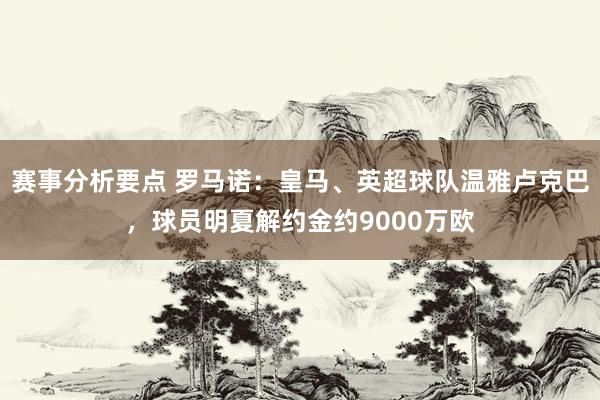 赛事分析要点 罗马诺：皇马、英超球队温雅卢克巴，球员明夏解约金约9000万欧