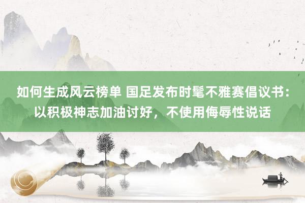 如何生成风云榜单 国足发布时髦不雅赛倡议书：以积极神志加油讨好，不使用侮辱性说话