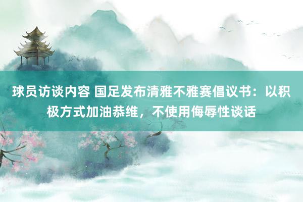 球员访谈内容 国足发布清雅不雅赛倡议书：以积极方式加油恭维，不使用侮辱性谈话