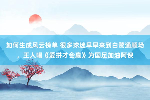 如何生成风云榜单 很多球迷早早来到白鹭通顺场，王人唱《爱拼才会赢》为国足加油阿谀