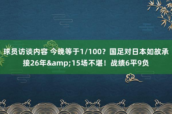 球员访谈内容 今晚等于1/100？国足对日本如故承接26年&15场不堪！战绩6平9负