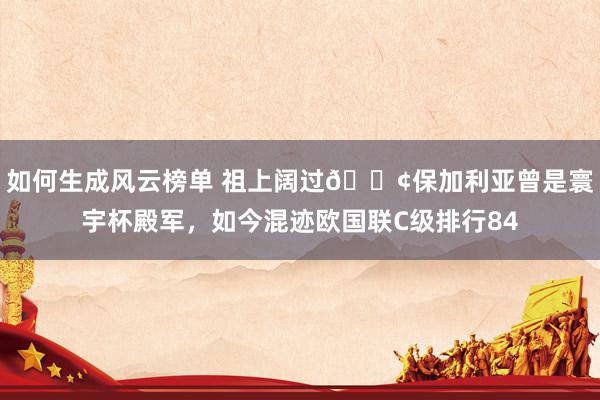 如何生成风云榜单 祖上阔过😢保加利亚曾是寰宇杯殿军，如今混迹欧国联C级排行84