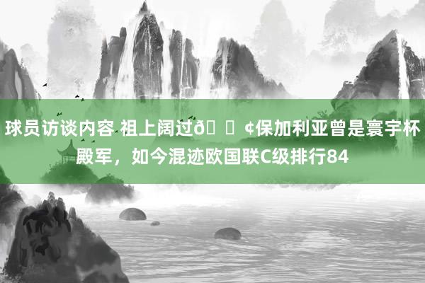 球员访谈内容 祖上阔过😢保加利亚曾是寰宇杯殿军，如今混迹欧国联C级排行84