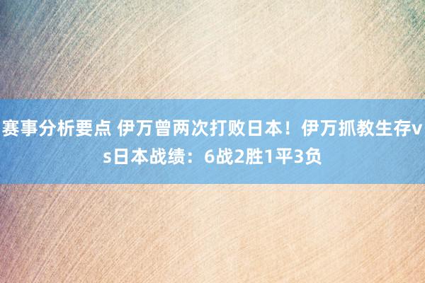 赛事分析要点 伊万曾两次打败日本！伊万抓教生存vs日本战绩：6战2胜1平3负