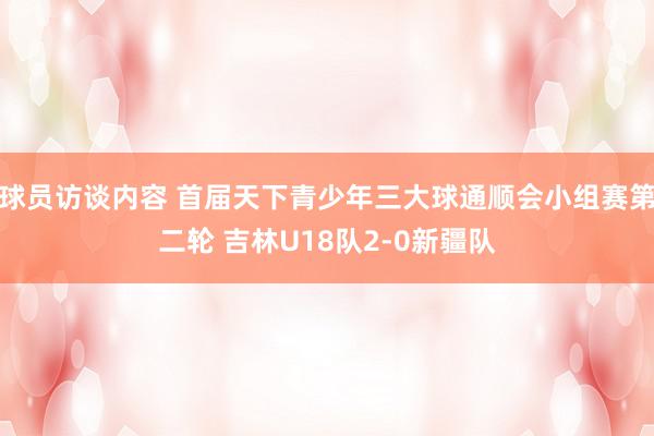 球员访谈内容 首届天下青少年三大球通顺会小组赛第二轮 吉林U18队2-0新疆队