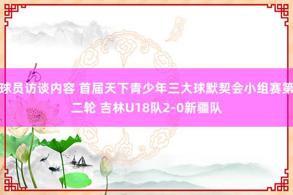 球员访谈内容 首届天下青少年三大球默契会小组赛第二轮 吉林U18队2-0新疆队