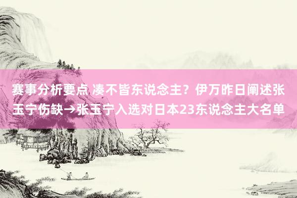 赛事分析要点 凑不皆东说念主？伊万昨日阐述张玉宁伤缺→张玉宁入选对日本23东说念主大名单