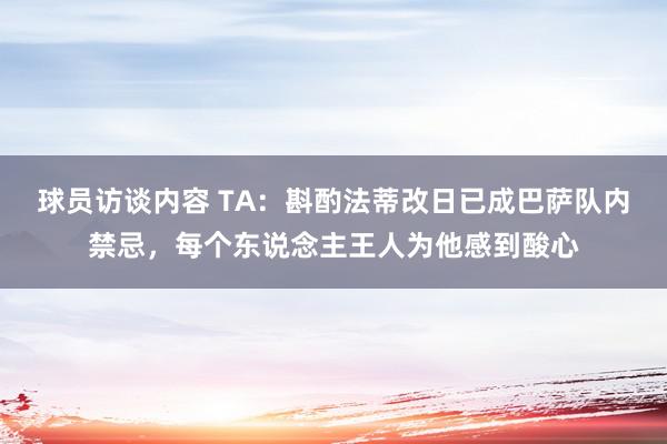 球员访谈内容 TA：斟酌法蒂改日已成巴萨队内禁忌，每个东说念主王人为他感到酸心