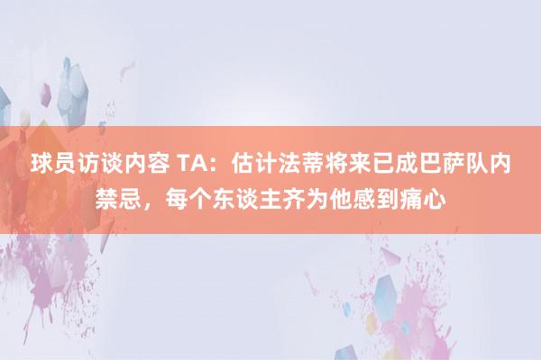 球员访谈内容 TA：估计法蒂将来已成巴萨队内禁忌，每个东谈主齐为他感到痛心