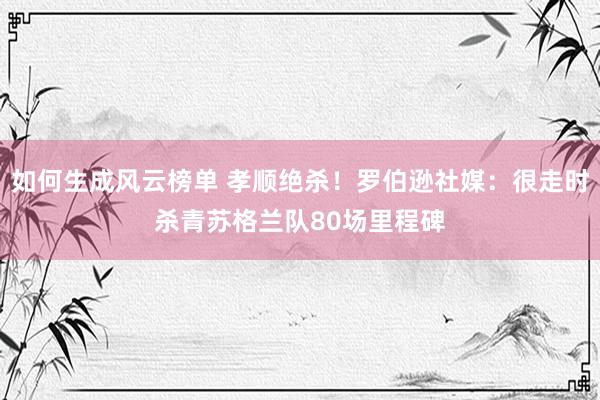 如何生成风云榜单 孝顺绝杀！罗伯逊社媒：很走时杀青苏格兰队80场里程碑