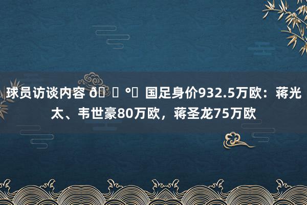 球员访谈内容 💰️国足身价932.5万欧：蒋光太、韦世豪80万欧，蒋圣龙75万欧