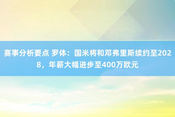 赛事分析要点 罗体：国米将和邓弗里斯续约至2028，年薪大幅进步至400万欧元