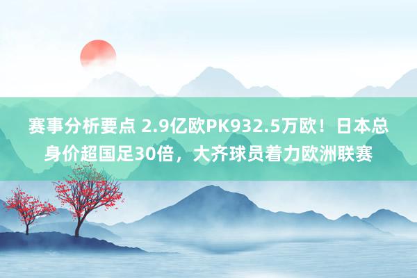 赛事分析要点 2.9亿欧PK932.5万欧！日本总身价超国足30倍，大齐球员着力欧洲联赛