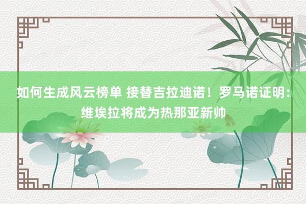 如何生成风云榜单 接替吉拉迪诺！罗马诺证明：维埃拉将成为热那亚新帅